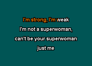 I'm strong, I'm weak

I'm not a superwoman,

can't be your superwoman

just me