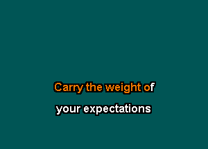 Carry the weight of

your expectations
