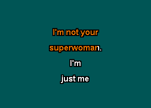 I'm not your

superwoman.