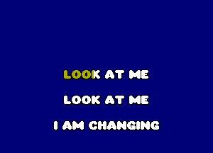 LOOK A? ME
LOOK AT ME

I AM CHANGING