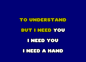 1'0 UNDERS'I'AND
BUT I HES!) YOU
I NEED YOU

I NEED A AND