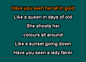 Have you seen her all in gold
Like a queen in days of old
She shoots her

colours all around

Like a sunset going down

Have you seen a lady fairer l