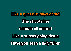 Like a queen in days of old
She shoots her
colours all around

Like a sunset going down

Have you seen a lady fairer