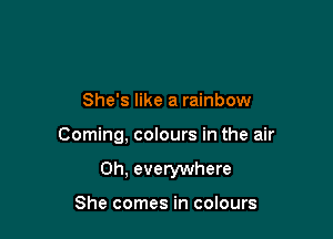 She's like a rainbow

Corning, colours in the air

0h, everywhere

She comes in colours