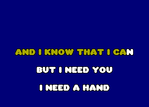 AND I KNOW TIIA'I' I CAN

BUT I NEED YOU

I NEED A AND