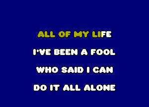 ALL OF MY LIFE
I'VE BEEN A FOOL

WHO SAID I CAN

DO I? All. ALONE