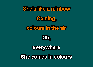 She's like a rainbow

Coming,

colours in the air
0h,
everywhere

She comes in colours