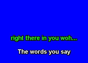 right there in you woh...

The words you say