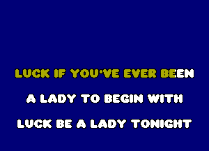 LUCK IF YOU'VE EVER BEEN
A LADY 1'0 BEGIN WI?

LUCK BE A LADY ?DNIGHT