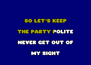 30 LE7'8 KEEP
THE PAR'I'Y POLI'I'E

NEVER GB? 001' OF

MY SIGHT
