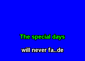 The special days

will never fa..de