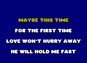 MAYBE THIS 11MB
FOR THE FIRS'I' 'I'IME

LOVE WON'T HURRY AWAY

HE WILL OLD ME F58?