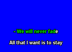 - We will never fade

All that I want is to stay