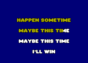 HQPPEN SOMETIME
MAYBE 'rms TIME

MBYBE 78l8 'I'IME

I'LL WIN