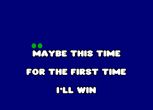 MAYBE ?RIS 'I'IME

FOR THE FIRS'I' 'I'IME

I'LL WIN