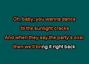 Oh, baby, you wanna dance

'til the sunlight cracks

And when they say the party's over

then we'll bring it right back