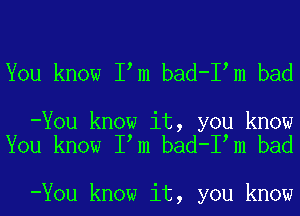 You know Iom bad-Iom bad

-You know it, you know
You know Iom bad-Iom bad

-You know it, you know