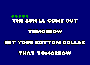 THE SUN'LL COME 001'
TOMORROW

BE? YOUR 80770151 DOLLAR

THAT TOMORROW