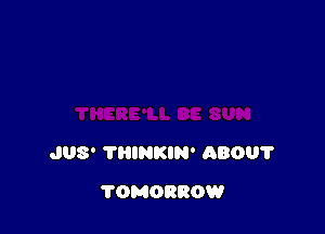 JUS' THINKIN' ABOU'I'

TOMORROW