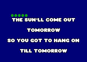 THE SUN'LL COME 001'
TOMORROW

SO YOU 601' 1'0 HANG 0N

?ILI. TOMORROW