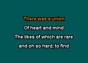 There was a union
0f heart and mind

The likes ofwhich are rare

and oh so hard, to fund