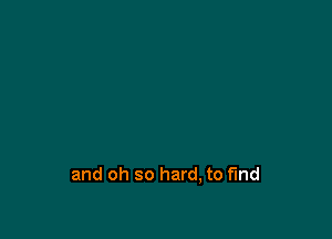 and oh so hard, to find