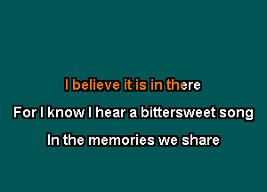 lbelieve it is in there

For I know I hear a bittersweet song

In the memories we share