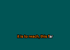 it is to reach. this far