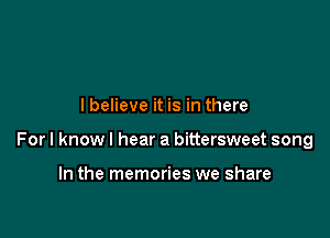 lbelieve it is in there

For I know I hear a bittersweet song

In the memories we share