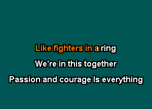 Like fighters in a ring
We're in this together

Passion and courage Is everything