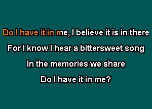 Do I have it in me, I believe it is in there

For I know I hear a bittersweet song

In the memories we share

Do I have it in me?