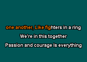 one another, Like fighters in a ring

We're in this together

Passion and courage Is everything