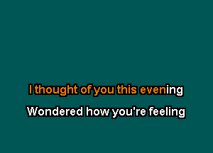 I thought ofyou this evening

Wondered how you're feeling