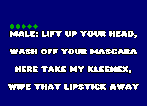 MALEz LIP? UP YOUR HEAD,
WASH OFF YOUR MASOARA
HERE 76KB MY KLEENEX,
WIPE 7H6? IJPS'I'IOK AWAY