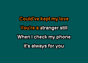 Could've kept my love

You're a stranger still

When I check my phone

it's always for you