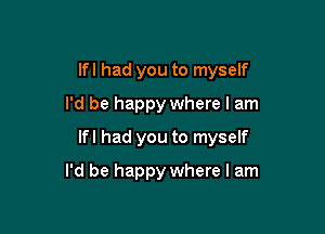 lfl had you to myself
I'd be happy where I am

lfl had you to myself

I'd be happy where I am