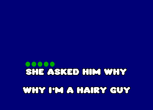 SHE ASKED HIM WHY

WHY I'M A HQIRY GUY