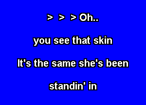 ?z' 3'Oh..

you see that skin

It's the same she's been

standin' in