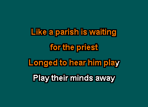 Like a parish is waiting

forthe priest

Longed to hear him play

Play their minds away