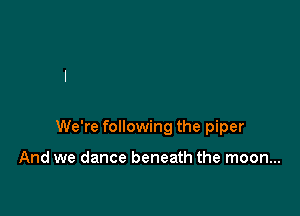 We're following the piper

And we dance beneath the moon...