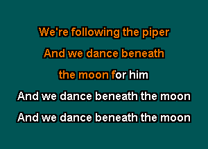 We're following the piper
And we dance beneath
the moon for him
And we dance beneath the moon

And we dance beneath the moon