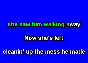 she saw him walking away

Now she's left

cleanin' up the mess he made