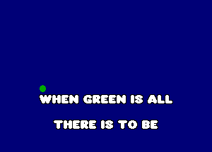 WHEN GREEN IS ALI.

?HERE IS 1'0 88