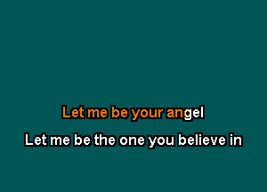 Let me be your angel

Let me be the one you believe in