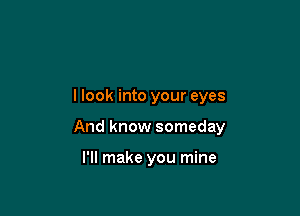 llook into your eyes

And know someday

I'll make you mine