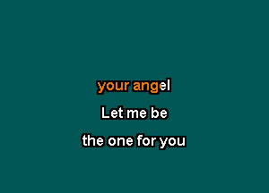 your angel

Let me be

the one for you