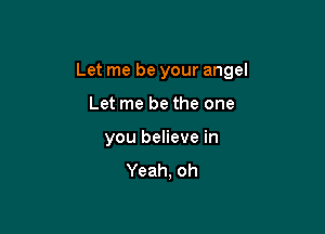 Let me be your angel

Let me be the one
you believe in

Yeah, oh