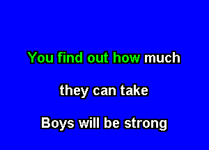 You find out how much

they can take

Boys will be strong