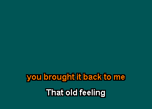 you brought it back to me
That old feeling