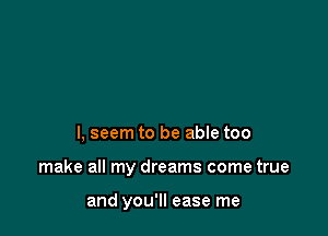 I, seem to be able too

make all my dreams come true

and you'll ease me